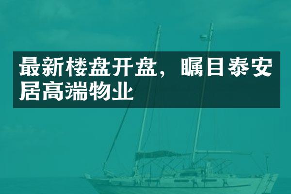 最新楼盘开盘，瞩目泰安居高端物业