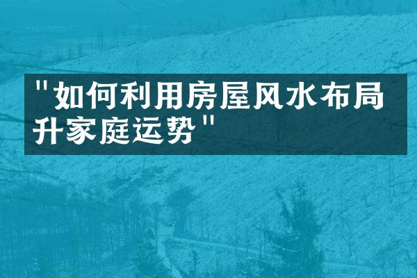 "如何利用房屋风水布局提升家庭运势"