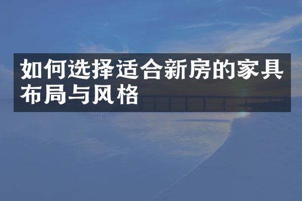 如何选择适合新房的家具布局与风格