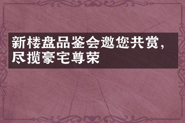 新楼盘品鉴会邀您共赏，尽揽豪宅尊荣