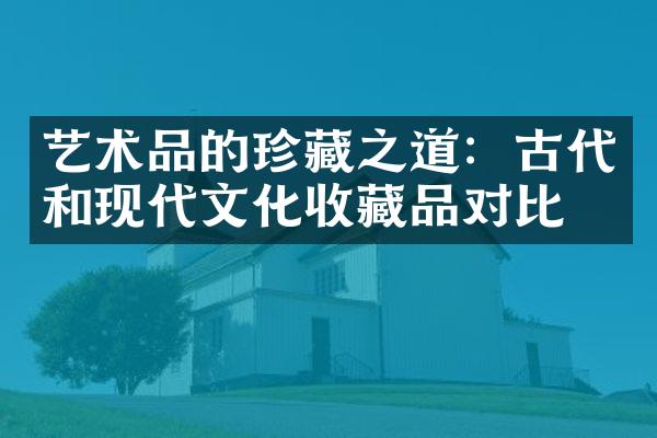 艺术品的珍藏之道：古代和现代文化收藏品对比