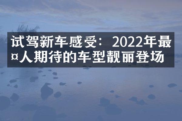 试驾新车感受：2022年最令人期待的车型靓丽登场