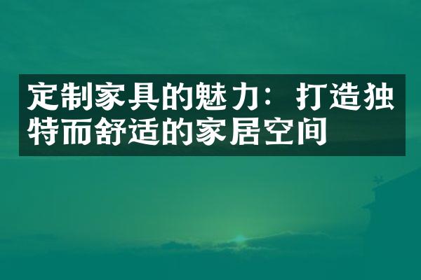 定制家具的魅力：打造独特而舒适的家居空间