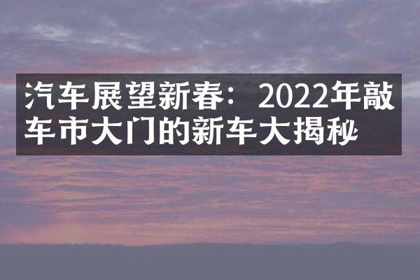 汽车展望新春：2022年敲开车市大门的新车大揭秘