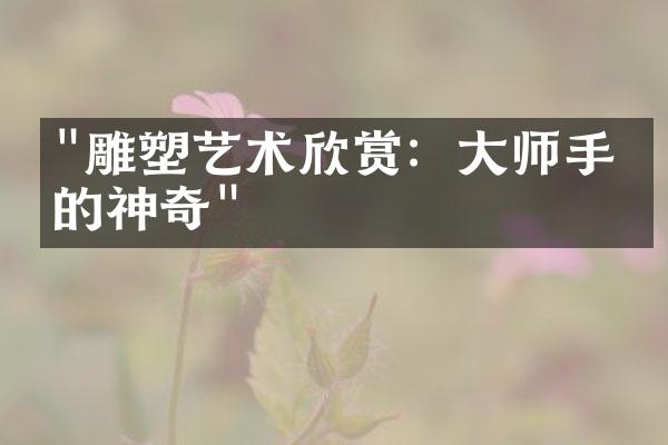 "雕塑艺术欣赏：大师手中的神奇"