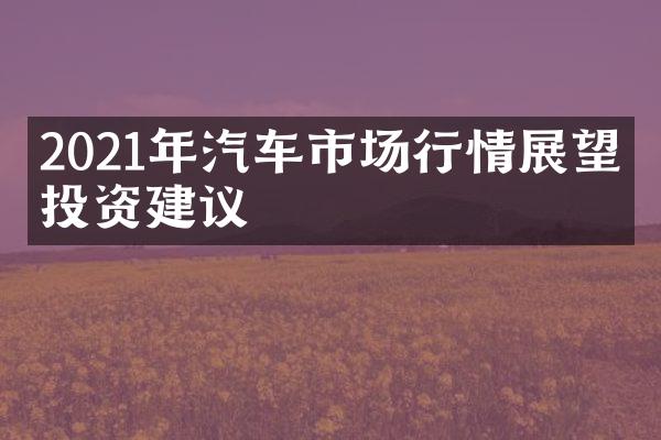 2021年汽车市场行情展望及投资建议