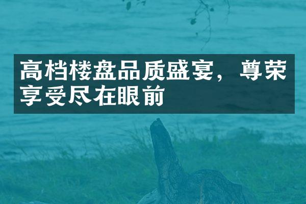 高档楼盘品质盛宴，尊荣享受尽在眼前