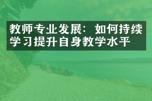 教师专业发展：如何持续学习提升自身教学水平？