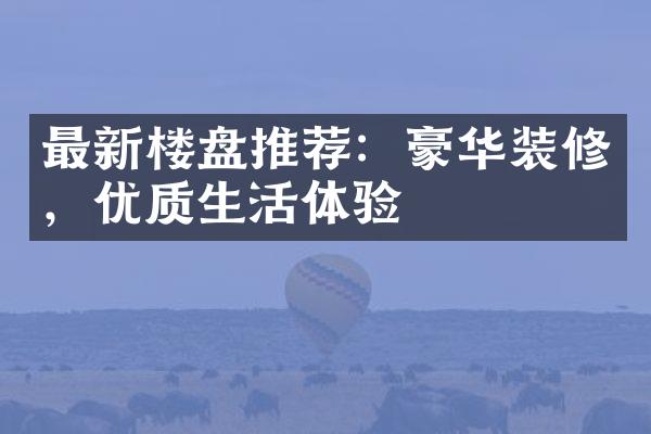 最新楼盘推荐：豪华装修，优质生活体验