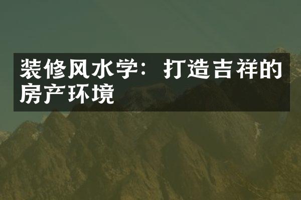 装修风水学：打造吉祥的房产环境