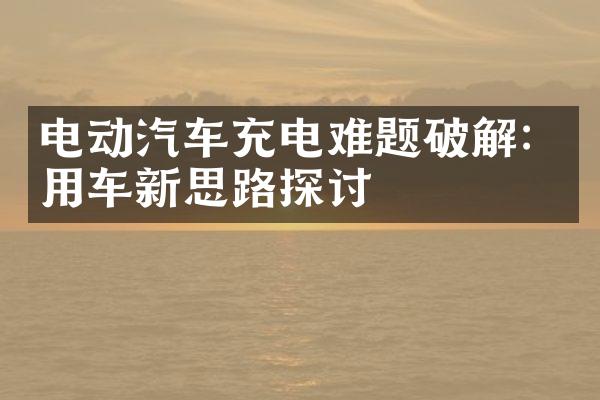 电动汽车充电难题破解：用车新思路探讨