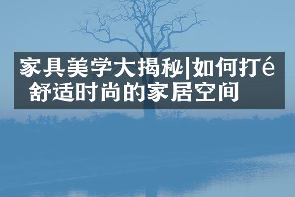 家具美学大揭秘|如何打造舒适时尚的家居空间