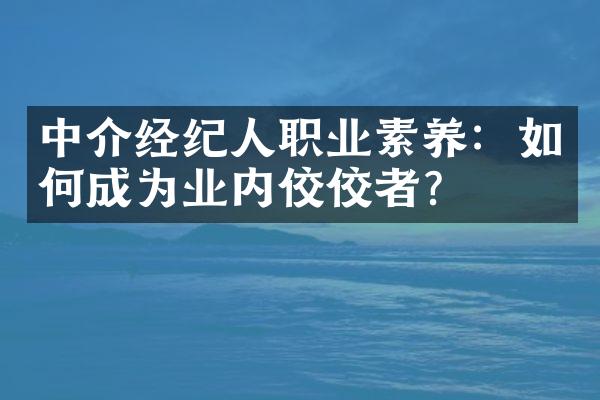 中介经纪人职业素养：如何成为业内佼佼者？