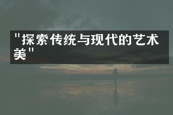 "探索传统与现代的艺术之美"