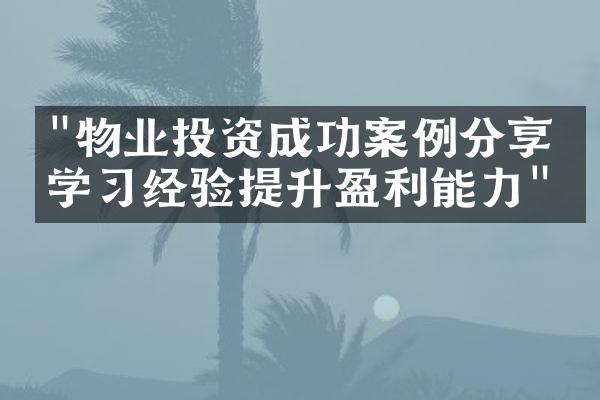 "物业投资成功案例分享，学习经验提升盈利能力"