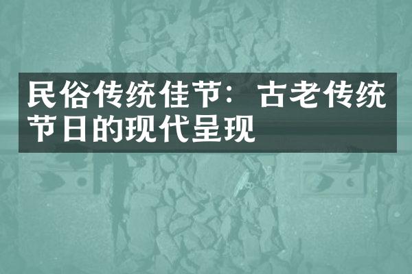 民俗传统佳节：古老传统节日的现代呈现