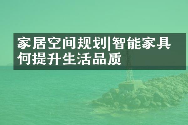 家居空间规划|智能家具如何提升生活品质