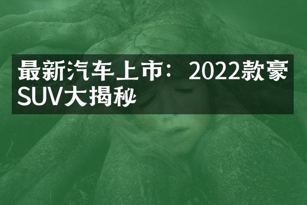 最新汽车上市：2022款豪华SUV大揭秘