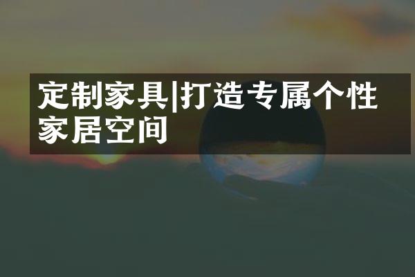 定制家具|打造专属个性的家居空间