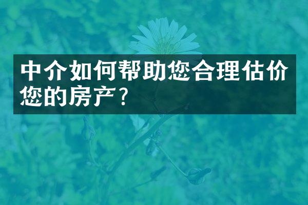 中介如何帮助您合理估价您的房产？