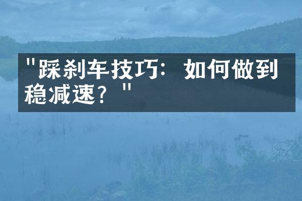 "踩刹车技巧：如何做到平稳减速？"