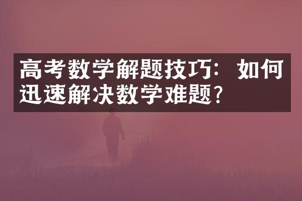 高考数学解题技巧：如何迅速解决数学难题？