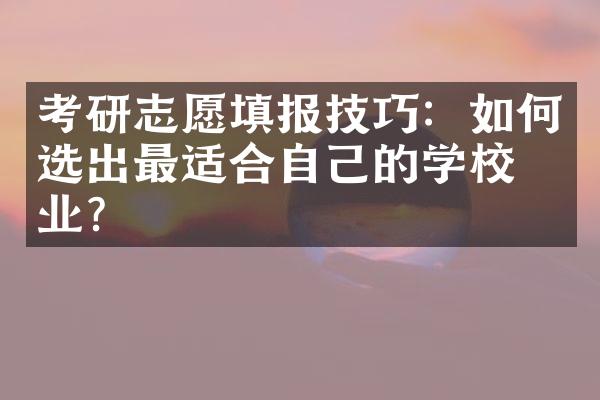 考研志愿填报技巧：如何选出最适合自己的学校专业？