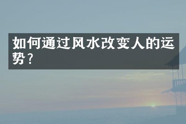 如何通过风水改变人的运势？