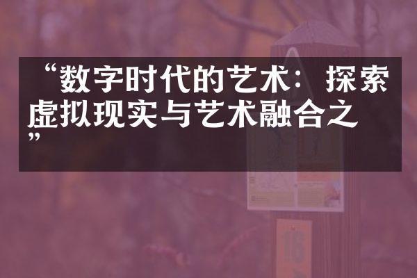 “数字时代的艺术：探索虚拟现实与艺术融合之美”