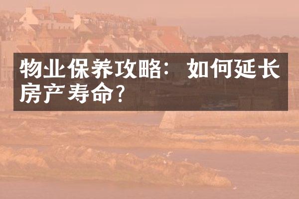 物业保养攻略：如何延长房产寿命？