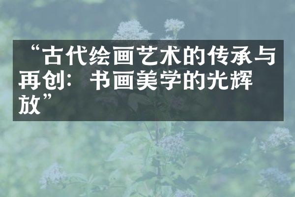 “古代绘画艺术的传承与再创：书画美学的光辉绽放”