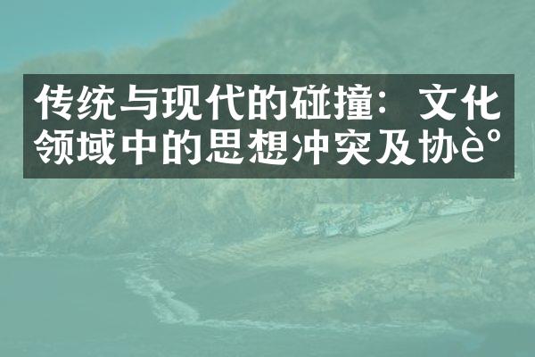 传统与现代的碰撞：文化领域中的思想冲突及协调