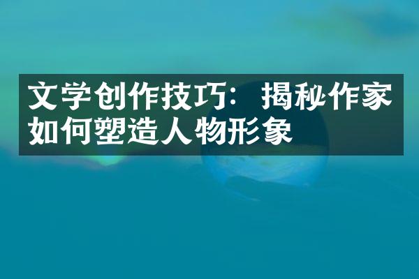 文学创作技巧：揭秘作家如何塑造人物形象