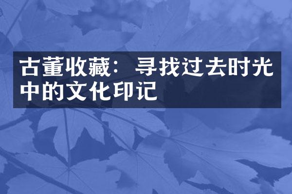 古董收藏：寻找过去时光中的文化印记