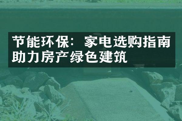 节能环保：家电选购指南助力房产绿色建筑