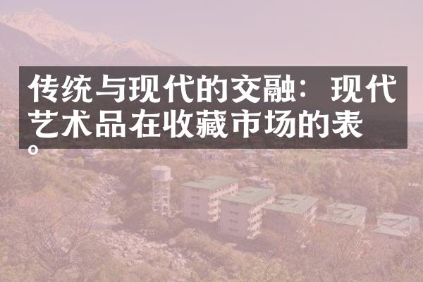 传统与现代的交融：现代艺术品在收藏市场的表现