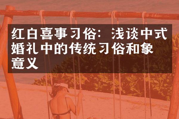 红白喜事习俗：浅谈中式婚礼中的传统习俗和象征意义