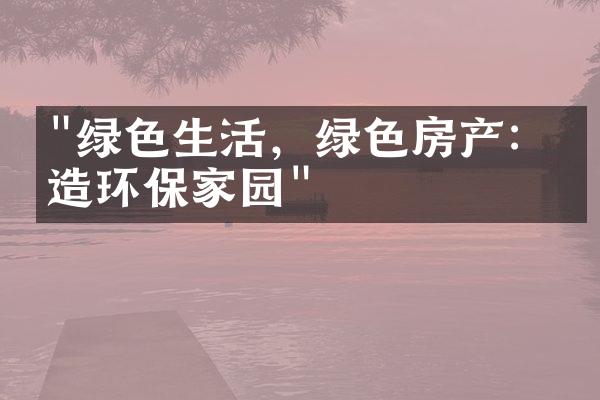 "绿色生活，绿色房产：打造环保家园"