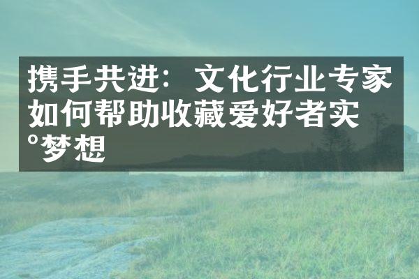 携手共进：文化行业专家如何帮助收藏爱好者实现梦想