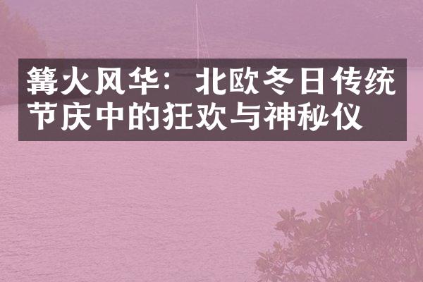 篝火风华：北欧冬日传统节庆中的狂欢与神秘仪式