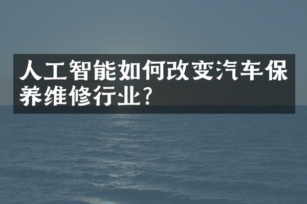 人工智能如何改变汽车保养维修行业？