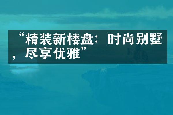 “精装新楼盘：时尚别墅，尽享优雅”