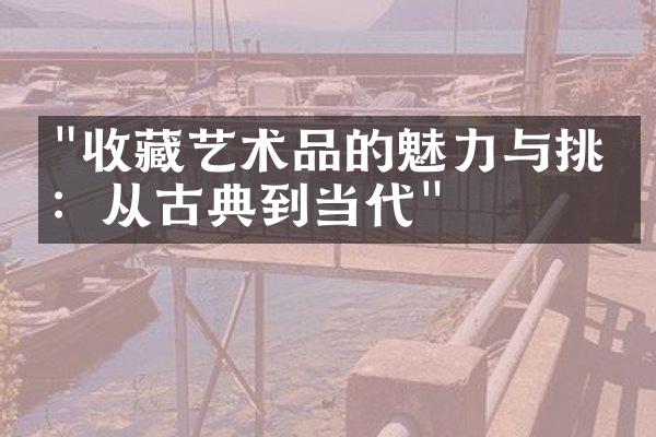 "收藏艺术品的魅力与挑战：从古典到当代"