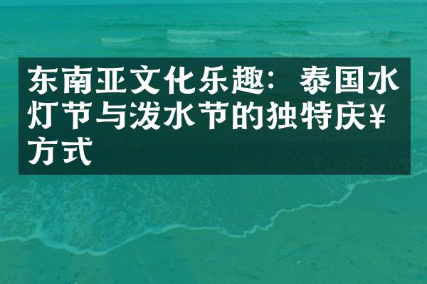 东南亚文化乐趣：泰国水灯节与泼水节的独特庆祝方式