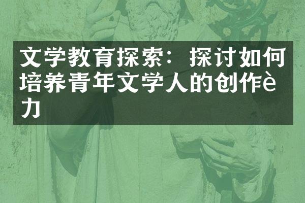 文学教育探索：探讨如何培养青年文学人的创作能力