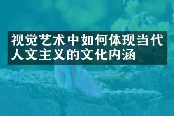 视觉艺术中如何体现当代人文主义的文化内涵