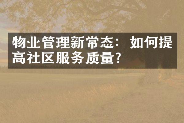 物业管理新常态：如何提高社区服务质量？