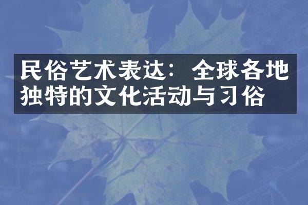 民俗艺术表达：全球各地独特的文化活动与习俗