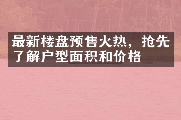 最新楼盘预售火热，抢先了解户型面积和价格