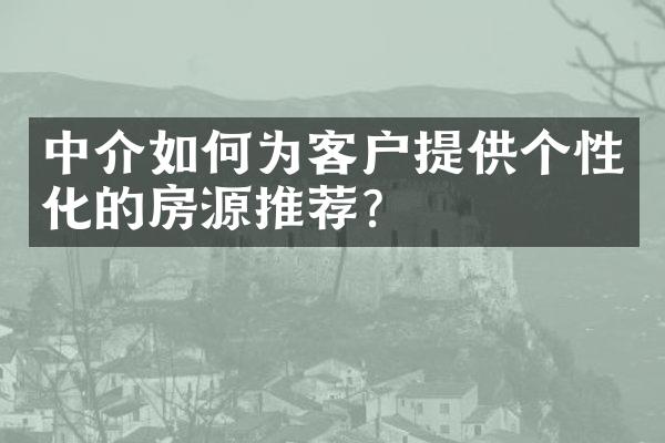 中介如何为客户提供个性化的房源推荐？